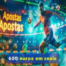 600 euros em reais